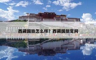 西藏國旅怎么樣？西藏國旅官網