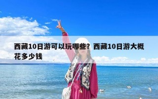 西藏10日游可以玩哪些？西藏10日游大概花多少錢