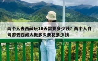 兩個人去西藏玩10天需要多少錢？兩個人自駕游去西藏大概多久要花多少錢