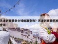 天津到西藏多少錢機票查詢？天津到西藏航班查詢