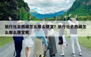 旅行社去西藏怎么那么便宜？旅行社去西藏怎么那么便宜呢