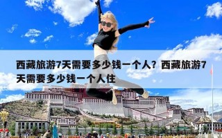 西藏旅游7天需要多少錢一個人？西藏旅游7天需要多少錢一個人住