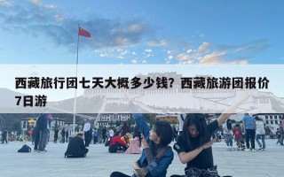 西藏旅行團七天大概多少錢？西藏旅游團報價7日游