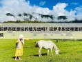 拉薩市區(qū)游玩的地方遠(yuǎn)嗎？拉薩市附近哪里好玩