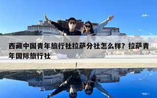 西藏中國青年旅行社拉薩分社怎么樣？拉薩青年國際旅行社