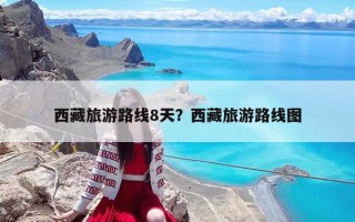 西藏旅游路線8天？西藏旅游路線圖