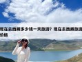 現在去西藏多少錢一天旅游？現在去西藏旅游價格