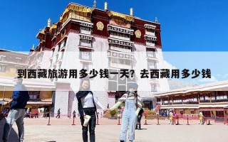 到西藏旅游用多少錢一天？去西藏用多少錢