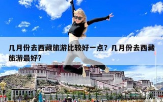 幾月份去西藏旅游比較好一點？幾月份去西藏旅游最好?