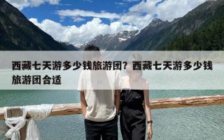 西藏七天游多少錢旅游團？西藏七天游多少錢旅游團合適