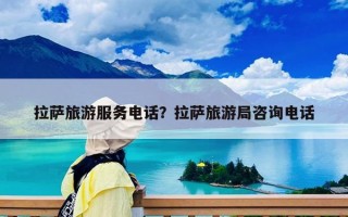 拉薩旅游服務(wù)電話？拉薩旅游局咨詢電話