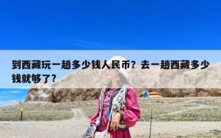 到西藏玩一趟多少錢人民幣？去一趟西藏多少錢就夠了?