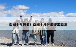 西藏十月份去？西藏十月份去哪里旅游