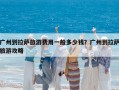 廣州到拉薩旅游費(fèi)用一般多少錢(qián)？廣州到拉薩旅游攻略