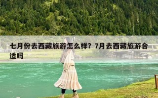 七月份去西藏旅游怎么樣？7月去西藏旅游合適嗎