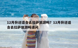 12月份還適合去拉薩旅游嗎？12月份還適合去拉薩旅游嗎請問