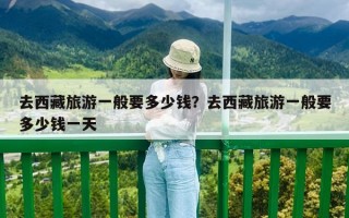 去西藏旅游一般要多少錢？去西藏旅游一般要多少錢一天