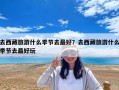 去西藏旅游什么季節去最好？去西藏旅游什么季節去最好玩