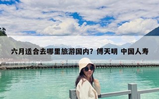 六月適合去哪里旅游國內？傅天明 中國人壽