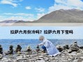 拉薩六月份冷嗎？拉薩六月下雪嗎