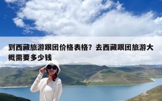 到西藏旅游跟團價格表格？去西藏跟團旅游大概需要多少錢