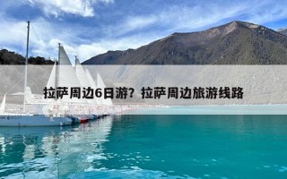 拉薩周邊6日游？拉薩周邊旅游線路