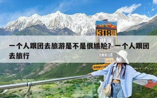 一個人跟團去旅游是不是很尷尬？一個人跟團去旅行