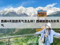 西藏4月旅游天氣怎么樣？西藏旅游4月份天氣