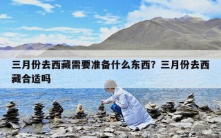 三月份去西藏需要準備什么東西？三月份去西藏合適嗎