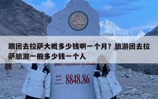 跟團(tuán)去拉薩大概多少錢啊一個月？旅游團(tuán)去拉薩旅游一般多少錢一個人