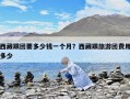 西藏跟團(tuán)要多少錢一個(gè)月？西藏跟旅游團(tuán)費(fèi)用多少