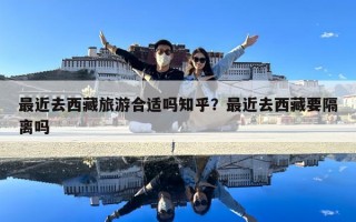 最近去西藏旅游合適嗎知乎？最近去西藏要隔離嗎