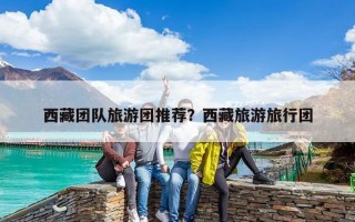 西藏團(tuán)隊(duì)旅游團(tuán)推薦？西藏旅游旅行團(tuán)