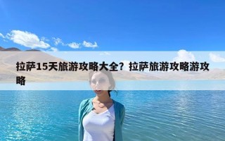 拉薩15天旅游攻略大全？拉薩旅游攻略游攻略