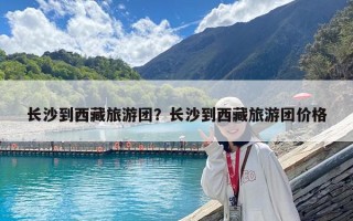 長沙到西藏旅游團？長沙到西藏旅游團價格