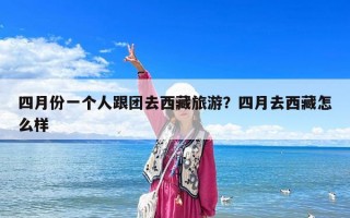 四月份一個人跟團去西藏旅游？四月去西藏怎么樣