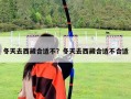 冬天去西藏合適不？冬天去西藏合適不合適