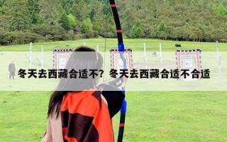 冬天去西藏合適不？冬天去西藏合適不合適