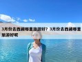 3月份去西藏哪里旅游好？3月份去西藏哪里旅游好呢