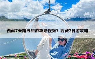 西藏7天路線旅游攻略視頻？西藏7日游攻略