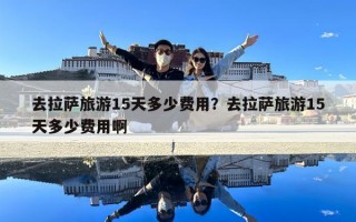 去拉薩旅游15天多少費用？去拉薩旅游15天多少費用啊