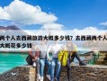 兩個人去西藏旅游大概多少錢？去西藏兩個人大概花多少錢