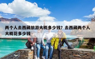 兩個人去西藏旅游大概多少錢？去西藏兩個人大概花多少錢