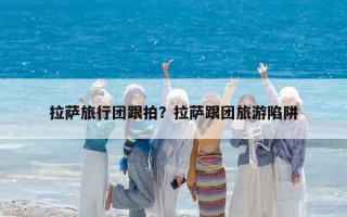 拉薩旅行團(tuán)跟拍？拉薩跟團(tuán)旅游陷阱