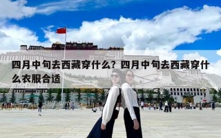 四月中旬去西藏穿什么？四月中旬去西藏穿什么衣服合適