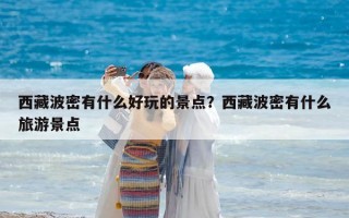 西藏波密有什么好玩的景點(diǎn)？西藏波密有什么旅游景點(diǎn)