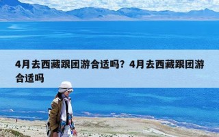 4月去西藏跟團游合適嗎？4月去西藏跟團游合適嗎