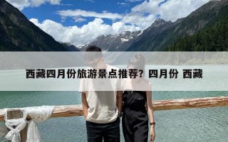 西藏四月份旅游景點(diǎn)推薦？四月份 西藏