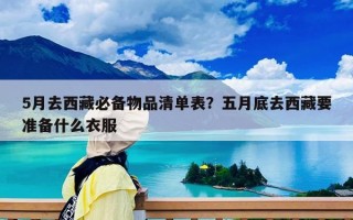 5月去西藏必備物品清單表？五月底去西藏要準(zhǔn)備什么衣服