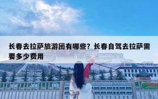 長春去拉薩旅游團有哪些？長春自駕去拉薩需要多少費用